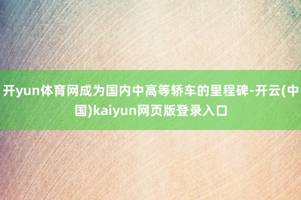 开yun体育网成为国内中高等轿车的里程碑-开云(中国)kaiyun网页版登录入口