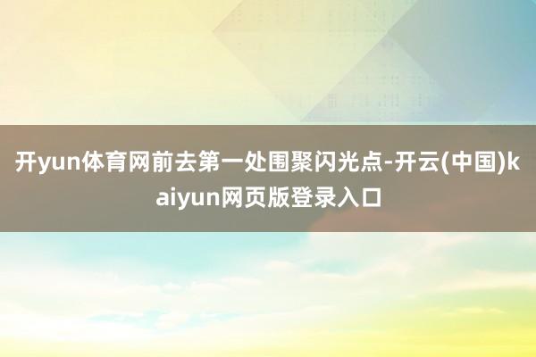 开yun体育网前去第一处围聚闪光点-开云(中国)kaiyun网页版登录入口