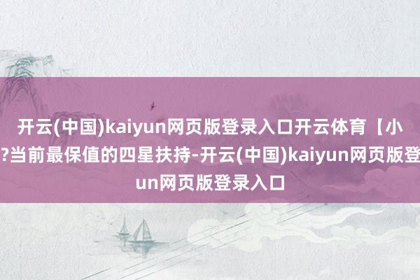 开云(中国)kaiyun网页版登录入口开云体育【小停云】?当前最保值的四星扶持-开云(中国)kaiyun网页版登录入口