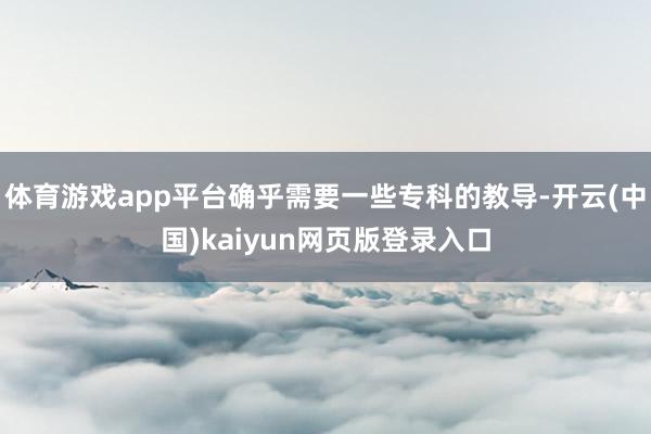 体育游戏app平台确乎需要一些专科的教导-开云(中国)kaiyun网页版登录入口
