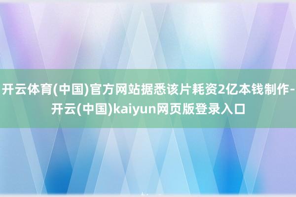 开云体育(中国)官方网站据悉该片耗资2亿本钱制作-开云(中国)kaiyun网页版登录入口