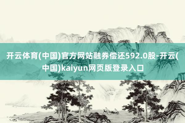 开云体育(中国)官方网站融券偿还592.0股-开云(中国)kaiyun网页版登录入口