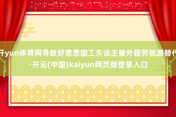 开yun体育网导致好意思国工东谈主被外籍劳能源替代-开云(中国)kaiyun网页版登录入口