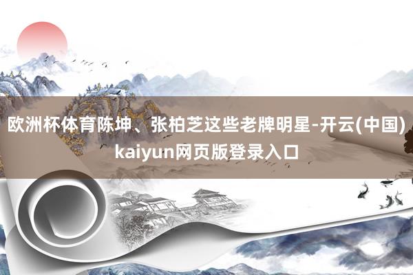 欧洲杯体育陈坤、张柏芝这些老牌明星-开云(中国)kaiyun网页版登录入口