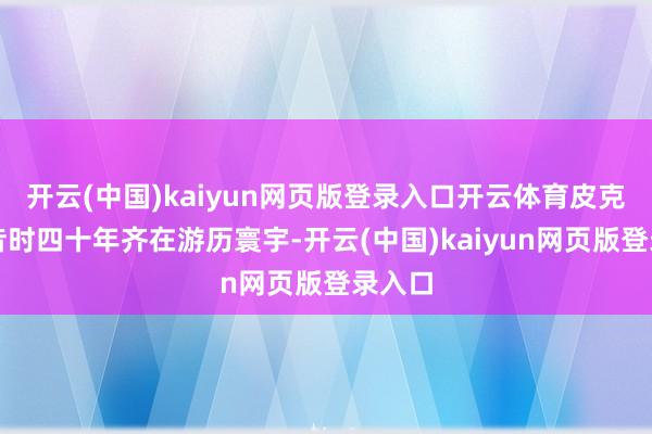 开云(中国)kaiyun网页版登录入口开云体育皮克耶尔昔时四十年齐在游历寰宇-开云(中国)kaiyun网页版登录入口