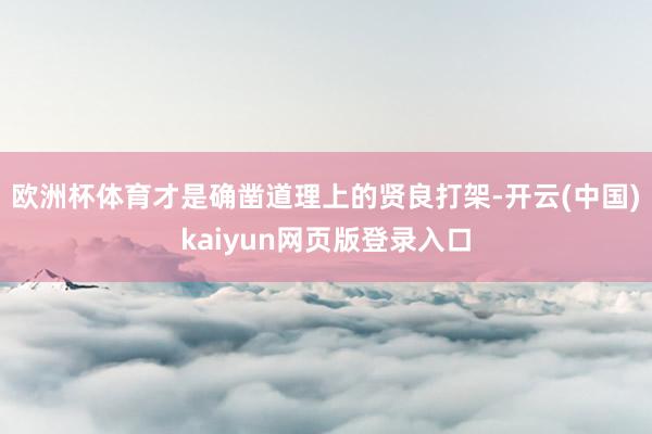 欧洲杯体育才是确凿道理上的贤良打架-开云(中国)kaiyun网页版登录入口