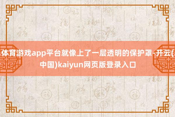 体育游戏app平台就像上了一层透明的保护罩-开云(中国)kaiyun网页版登录入口