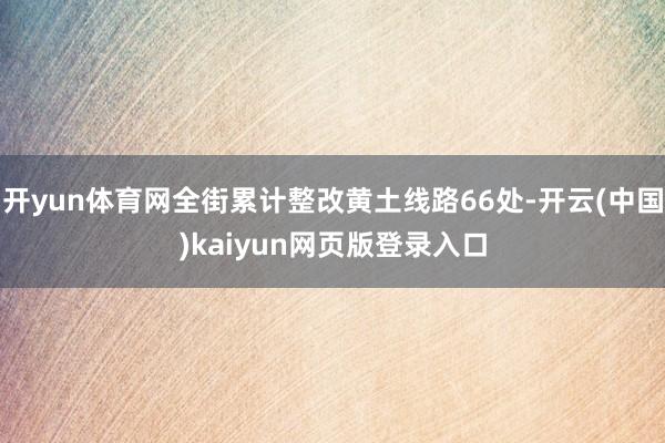 开yun体育网全街累计整改黄土线路66处-开云(中国)kaiyun网页版登录入口