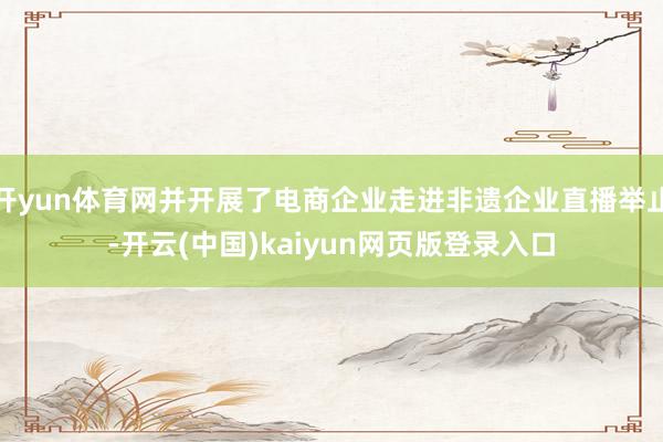 开yun体育网并开展了电商企业走进非遗企业直播举止-开云(中国)kaiyun网页版登录入口