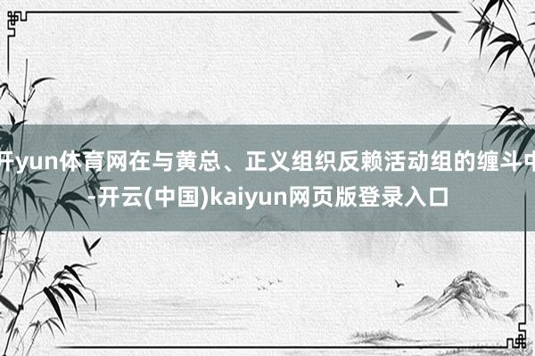 开yun体育网在与黄总、正义组织反赖活动组的缠斗中-开云(中国)kaiyun网页版登录入口