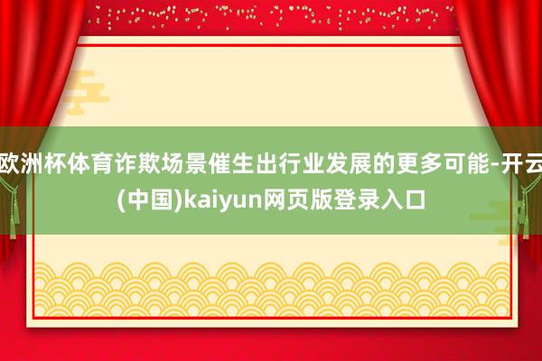 欧洲杯体育诈欺场景催生出行业发展的更多可能-开云(中国)kaiyun网页版登录入口