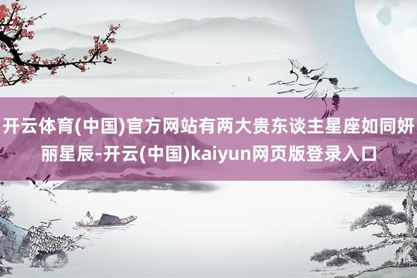 开云体育(中国)官方网站有两大贵东谈主星座如同妍丽星辰-开云(中国)kaiyun网页版登录入口