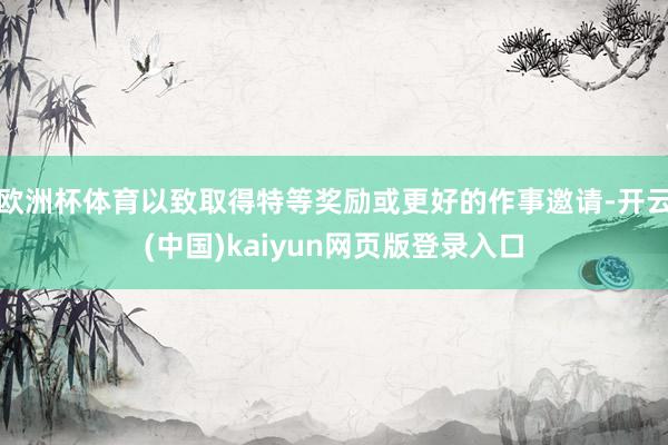 欧洲杯体育以致取得特等奖励或更好的作事邀请-开云(中国)kaiyun网页版登录入口