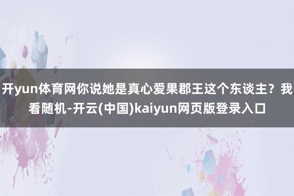 开yun体育网你说她是真心爱果郡王这个东谈主？我看随机-开云(中国)kaiyun网页版登录入口