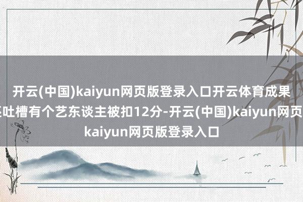 开云(中国)kaiyun网页版登录入口开云体育成果她直播时还吐槽有个艺东谈主被扣12分-开云(中国)kaiyun网页版登录入口