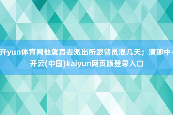 开yun体育网他就真去派出所跟警员混几天；演郎中-开云(中国)kaiyun网页版登录入口