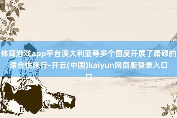 体育游戏app平台澳大利亚等多个国度开展了庸碌的适合性施行-开云(中国)kaiyun网页版登录入口