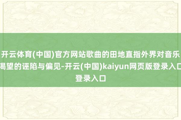 开云体育(中国)官方网站歌曲的田地直指外界对音乐渴望的诬陷与偏见-开云(中国)kaiyun网页版登录入口
