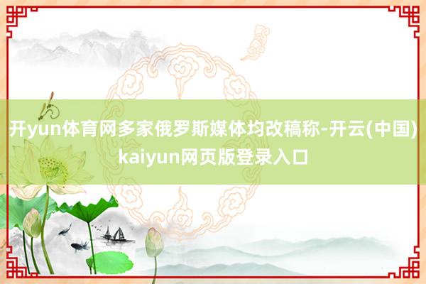 开yun体育网多家俄罗斯媒体均改稿称-开云(中国)kaiyun网页版登录入口