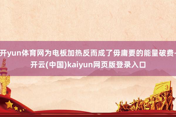 开yun体育网为电板加热反而成了毋庸要的能量破费-开云(中国)kaiyun网页版登录入口