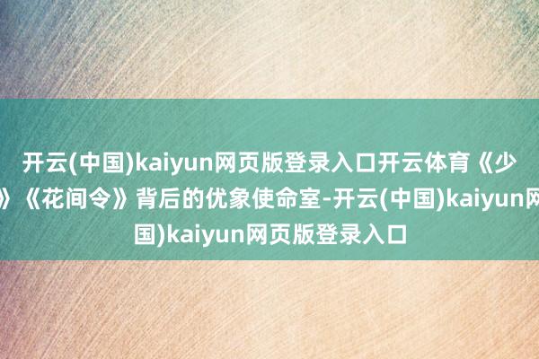 开云(中国)kaiyun网页版登录入口开云体育《少年白马醉春风》《花间令》背后的优象使命室-开云(中国)kaiyun网页版登录入口