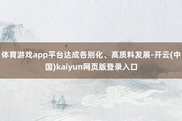 体育游戏app平台达成各别化、高质料发展-开云(中国)kaiyun网页版登录入口