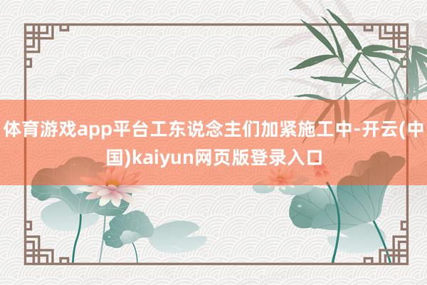 体育游戏app平台工东说念主们加紧施工中-开云(中国)kaiyun网页版登录入口