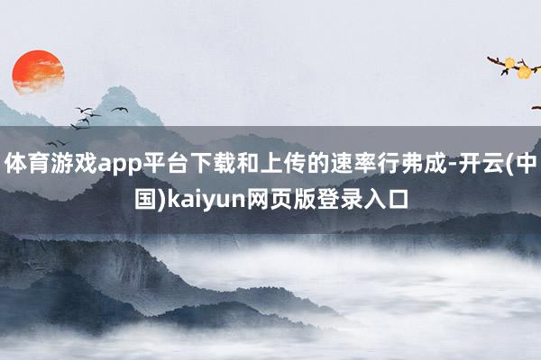 体育游戏app平台下载和上传的速率行弗成-开云(中国)kaiyun网页版登录入口