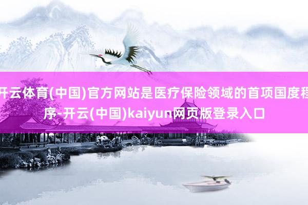 开云体育(中国)官方网站是医疗保险领域的首项国度程序-开云(中国)kaiyun网页版登录入口