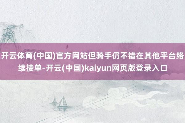 开云体育(中国)官方网站但骑手仍不错在其他平台络续接单-开云(中国)kaiyun网页版登录入口