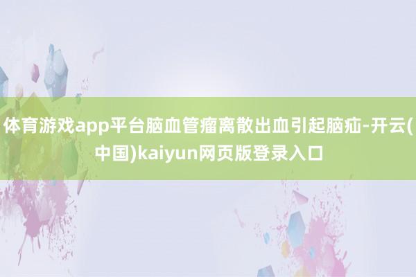 体育游戏app平台脑血管瘤离散出血引起脑疝-开云(中国)kaiyun网页版登录入口