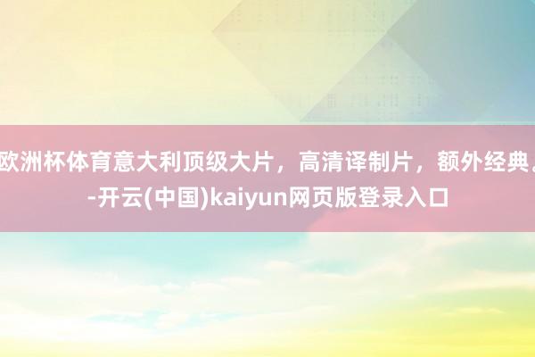 欧洲杯体育意大利顶级大片，高清译制片，额外经典。-开云(中国)kaiyun网页版登录入口