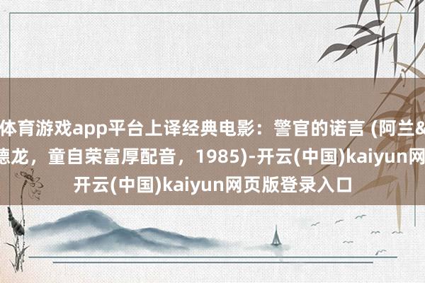 体育游戏app平台上译经典电影：警官的诺言 (阿兰&#183;德龙，童自荣富厚配音，1985)-开云(中国)kaiyun网页版登录入口