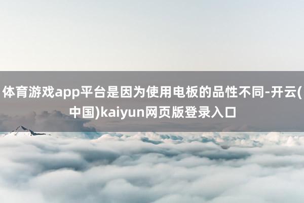 体育游戏app平台是因为使用电板的品性不同-开云(中国)kaiyun网页版登录入口