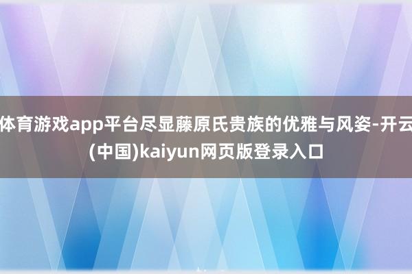 体育游戏app平台尽显藤原氏贵族的优雅与风姿-开云(中国)kaiyun网页版登录入口