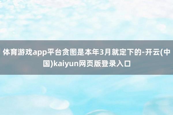 体育游戏app平台贪图是本年3月就定下的-开云(中国)kaiyun网页版登录入口