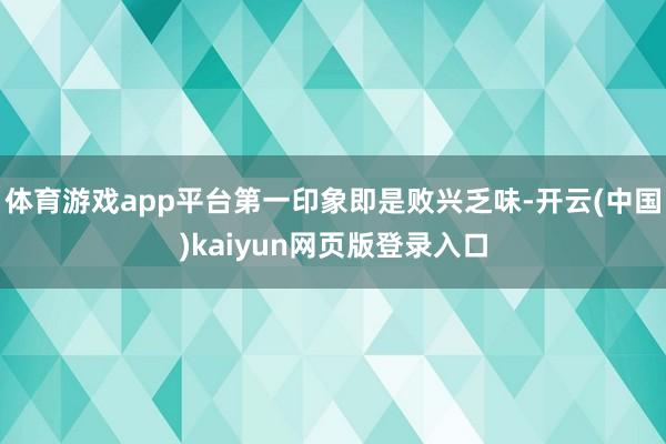 体育游戏app平台第一印象即是败兴乏味-开云(中国)kaiyun网页版登录入口