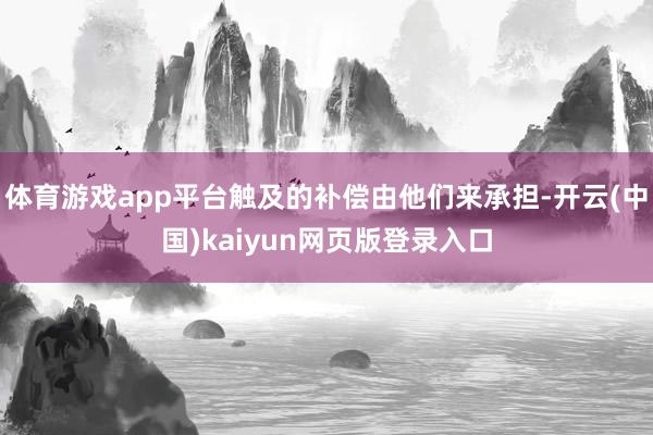 体育游戏app平台触及的补偿由他们来承担-开云(中国)kaiyun网页版登录入口