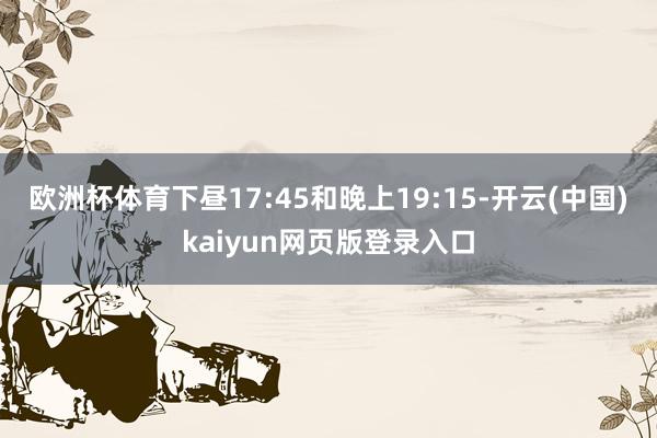 欧洲杯体育下昼17:45和晚上19:15-开云(中国)kaiyun网页版登录入口