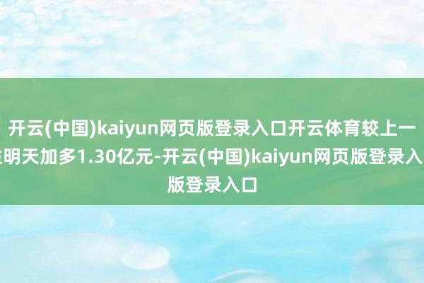 开云(中国)kaiyun网页版登录入口开云体育较上一往明天加多1.30亿元-开云(中国)kaiyun网页版登录入口
