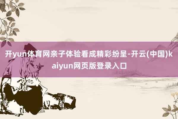 开yun体育网亲子体验看成精彩纷呈-开云(中国)kaiyun网页版登录入口