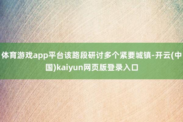 体育游戏app平台该路段研讨多个紧要城镇-开云(中国)kaiyun网页版登录入口