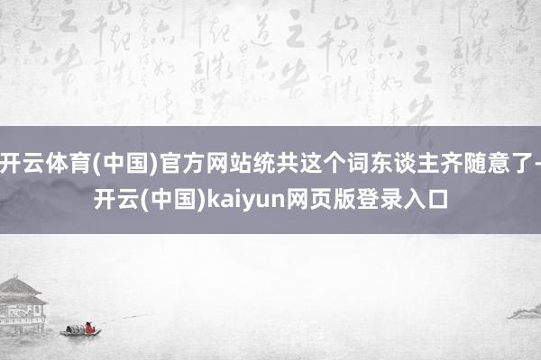 开云体育(中国)官方网站统共这个词东谈主齐随意了-开云(中国)kaiyun网页版登录入口