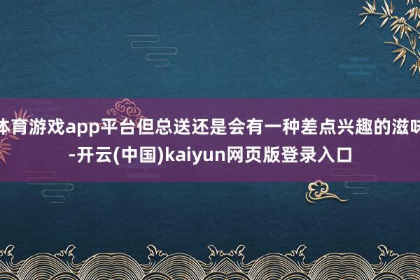 体育游戏app平台但总送还是会有一种差点兴趣的滋味-开云(中国)kaiyun网页版登录入口