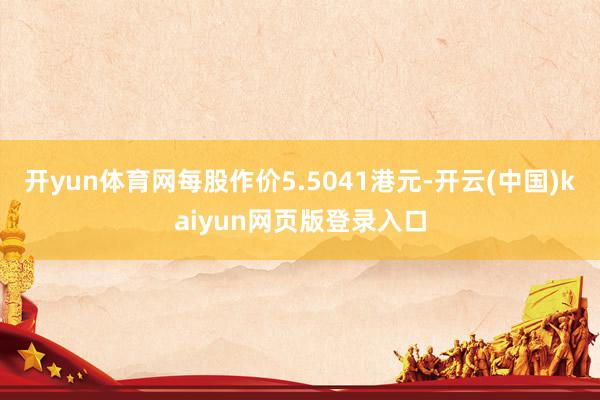 开yun体育网每股作价5.5041港元-开云(中国)kaiyun网页版登录入口