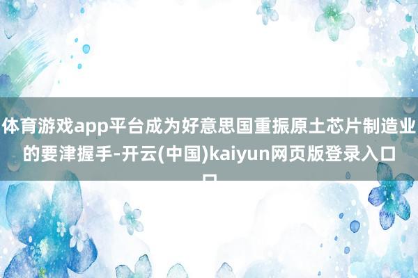 体育游戏app平台成为好意思国重振原土芯片制造业的要津握手-开云(中国)kaiyun网页版登录入口