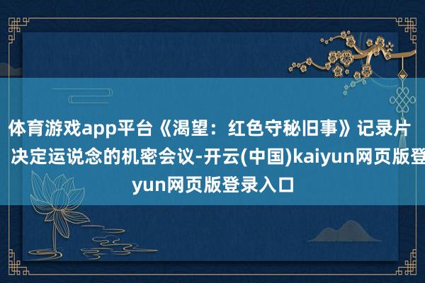 体育游戏app平台《渴望：红色守秘旧事》记录片 第2集：决定运说念的机密会议-开云(中国)kaiyun网页版登录入口