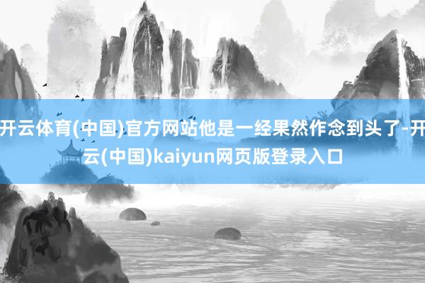 开云体育(中国)官方网站他是一经果然作念到头了-开云(中国)kaiyun网页版登录入口