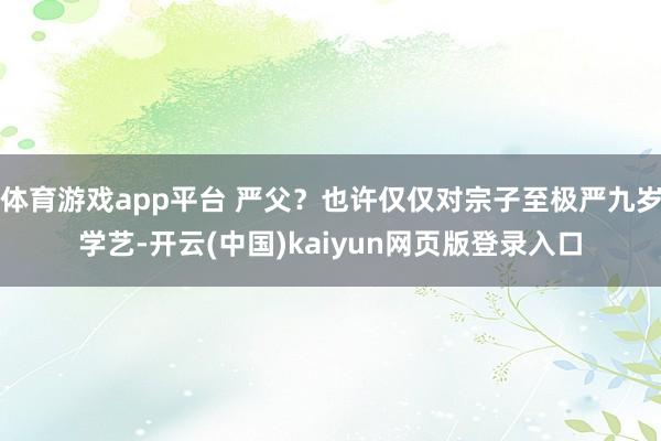 体育游戏app平台 严父？也许仅仅对宗子至极严九岁学艺-开云(中国)kaiyun网页版登录入口
