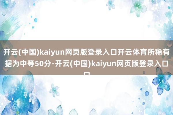 开云(中国)kaiyun网页版登录入口开云体育所稀有据为中等50分-开云(中国)kaiyun网页版登录入口